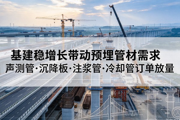 行唐基建稳增长带动预埋监测管材需求，声测管、沉降板、注浆管订单持续放量